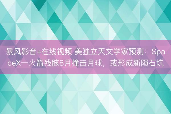 暴风影音+在线视频 美独立天文学家预测：SpaceX一火箭残骸8月撞击月球，或形成新陨石坑