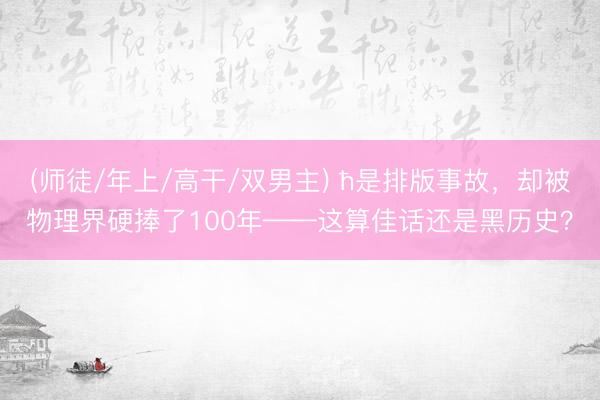 (师徒/年上/高干/双男主) ħ是排版事故，却被物理界硬捧了100年——这算佳话还是黑历史？