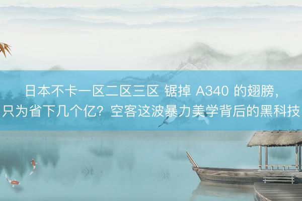 日本不卡一区二区三区 锯掉 A340 的翅膀，只为省下几个亿？空客这波暴力美学背后的黑科技