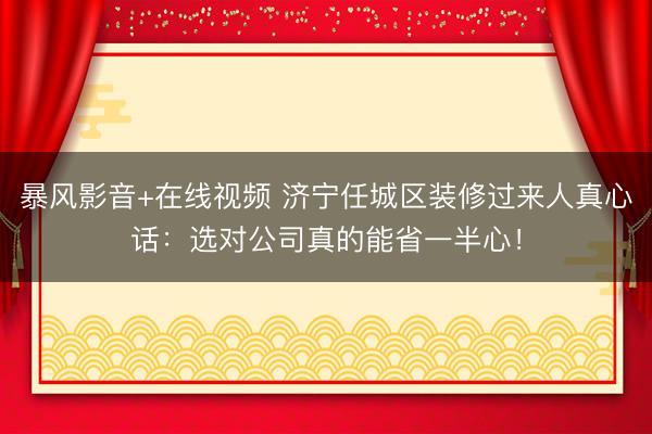 暴风影音+在线视频 济宁任城区装修过来人真心话：选对公司真的能省一半心！