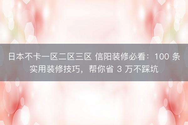 日本不卡一区二区三区 信阳装修必看：100 条实用装修技巧，帮你省 3 万不踩坑