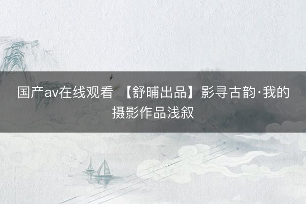 国产av在线观看 【舒晡出品】影寻古韵·我的摄影作品浅叙