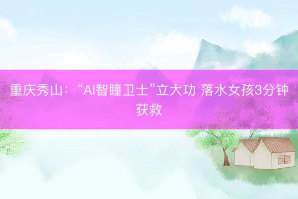 重庆秀山：“AI智瞳卫士”立大功 落水女孩3分钟获救