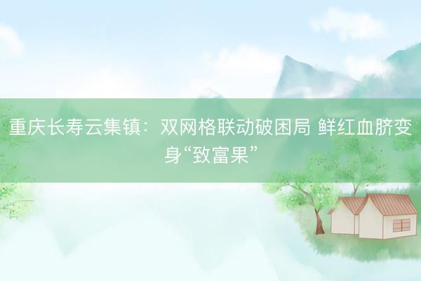 重庆长寿云集镇：双网格联动破困局 鲜红血脐变身“致富果”