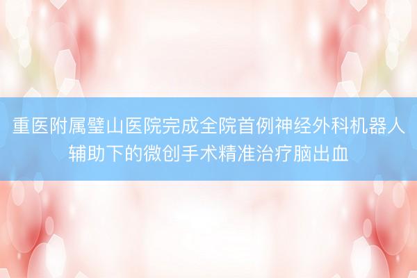 重医附属璧山医院完成全院首例神经外科机器人辅助下的微创手术精准治疗脑出血
