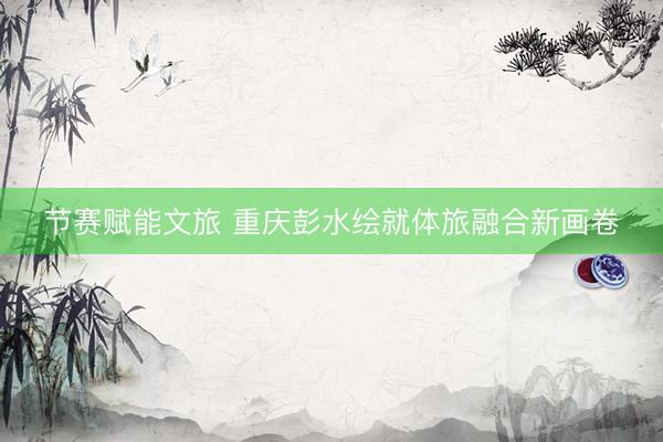 节赛赋能文旅 重庆彭水绘就体旅融合新画卷