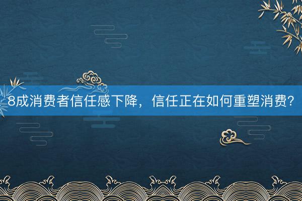 8成消费者信任感下降，信任正在如何重塑消费？