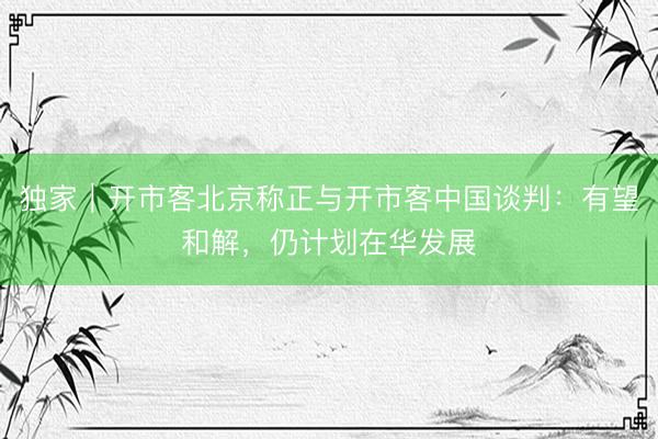 独家|开市客北京称正与开市客中国谈判:有望和解,仍计划在华发展