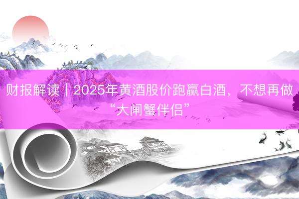 财报解读｜2025年黄酒股价跑赢白酒，不想再做“大闸蟹伴侣”