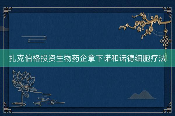 扎克伯格投资生物药企拿下诺和诺德细胞疗法