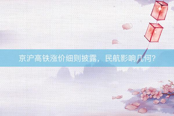 京沪高铁涨价细则披露，民航影响几何？