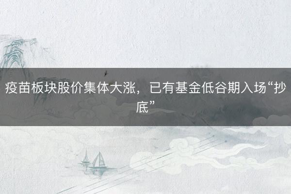 疫苗板块股价集体大涨，已有基金低谷期入场“抄底”