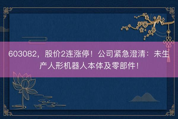 603082，股价2连涨停！公司紧急澄清：未生产人形机器人本体及零部件！