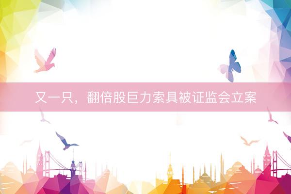 又一只，翻倍股巨力索具被证监会立案