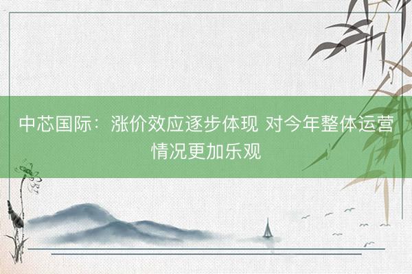 中芯国际：涨价效应逐步体现 对今年整体运营情况更加乐观