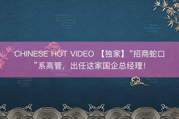 CHINESE HOT VIDEO 【独家】“招商蛇口”系高管，出任这家国企总经理！