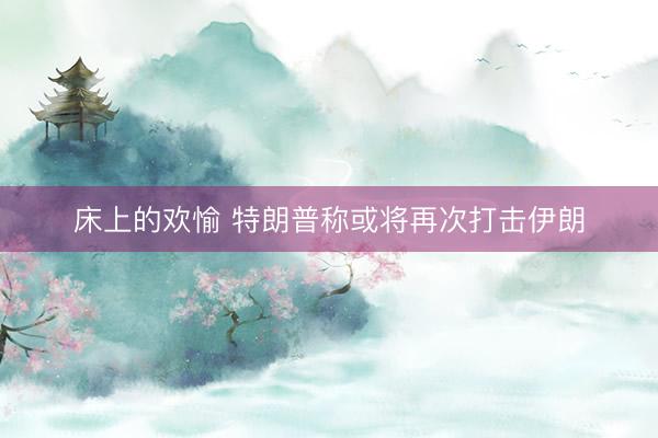 床上的欢愉 特朗普称或将再次打击伊朗