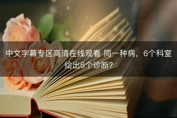 中文字幕专区高清在线观看 同一种病，6个科室给出6个诊断？