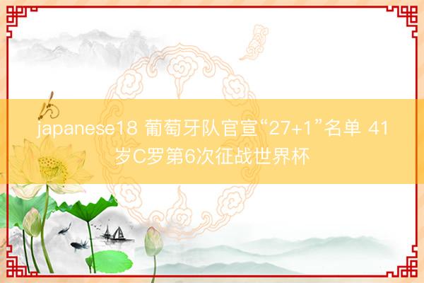 japanese18 葡萄牙队官宣“27+1”名单 41岁C罗第6次征战世界杯