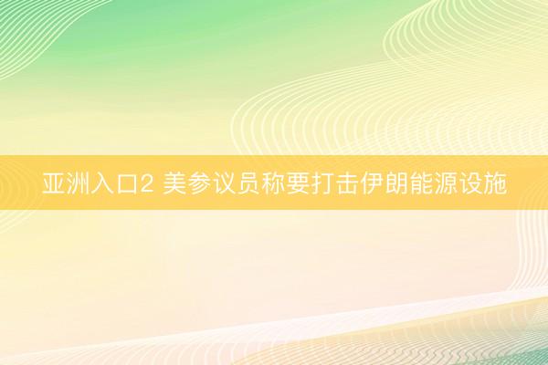 亚洲入口2 美参议员称要打击伊朗能源设施