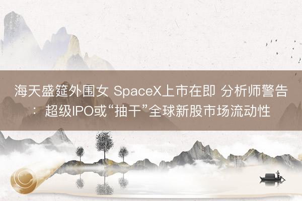 海天盛筵外围女 SpaceX上市在即 分析师警告：超级IPO或“抽干”全球新股市场流动性