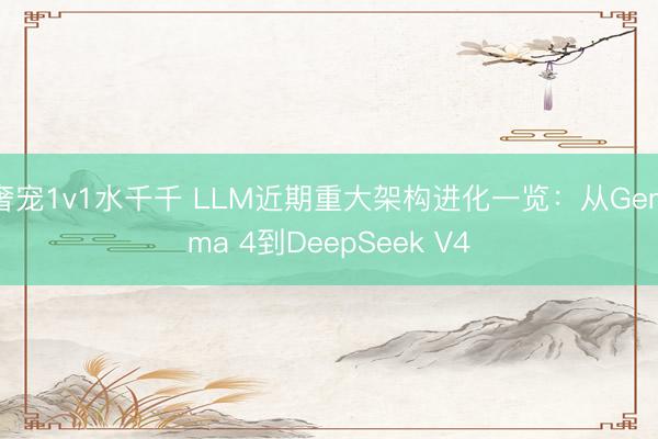 奢宠1v1水千千 LLM近期重大架构进化一览：从Gemma 4到DeepSeek V4
