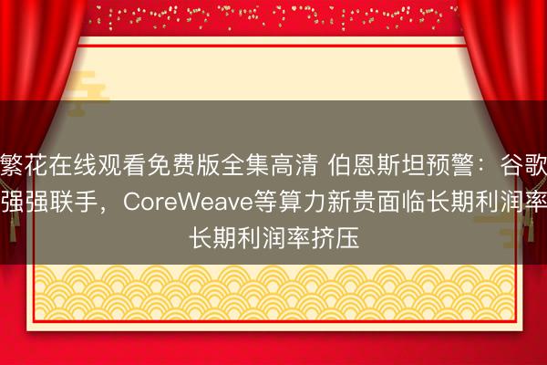 繁花在线观看免费版全集高清 伯恩斯坦预警：谷歌黑石强强联手，CoreWeave等算力新贵面临长期利润率挤压