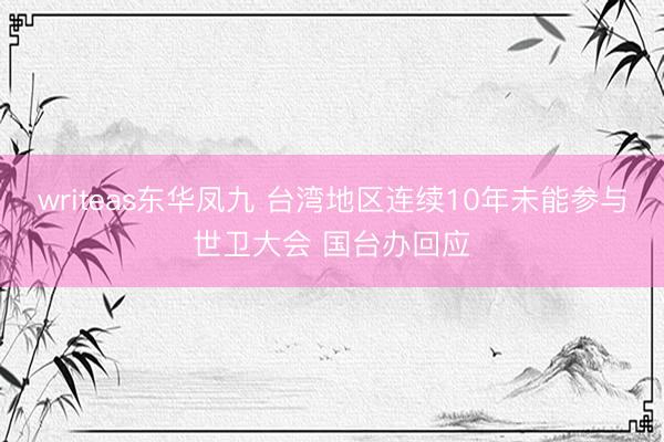 writeas东华凤九 台湾地区连续10年未能参与世卫大会 国台办回应
