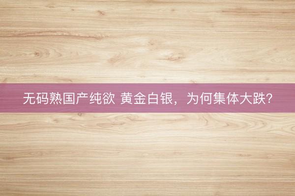 无码熟国产纯欲 黄金白银，为何集体大跌？