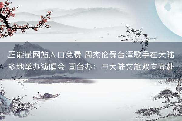 正能量网站入口免费 周杰伦等台湾歌手在大陆多地举办演唱会 国台办：与大陆文旅双向奔赴