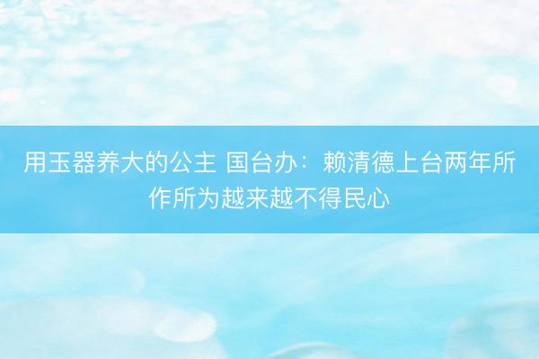 用玉器养大的公主 国台办：赖清德上台两年所作所为越来越不得民心