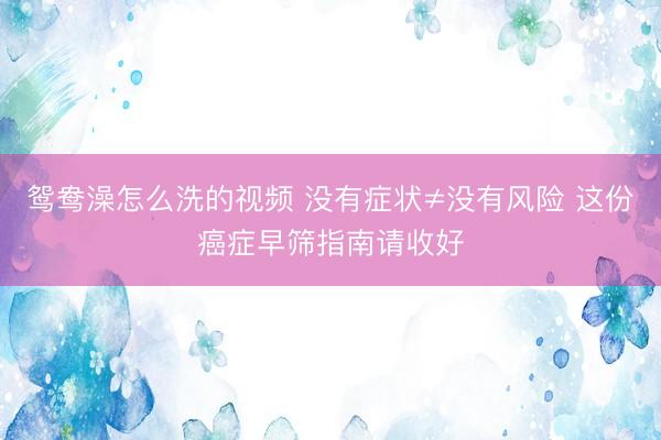 鸳鸯澡怎么洗的视频 没有症状≠没有风险 这份癌症早筛指南请收好