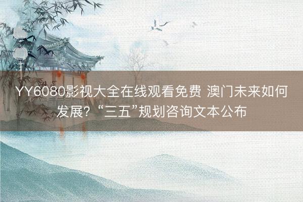 YY6080影视大全在线观看免费 澳门未来如何发展?“三五”规划咨询文本公布