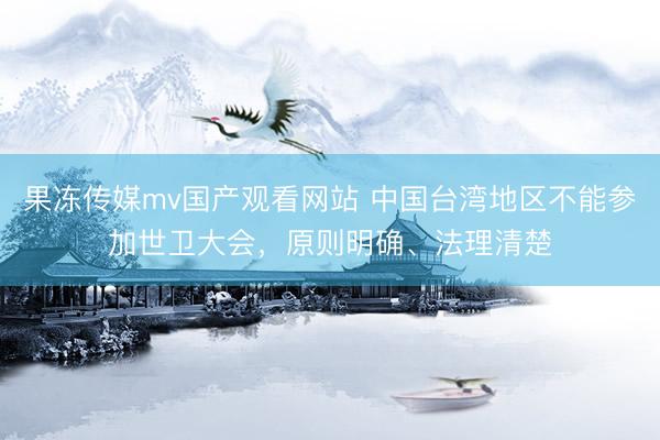 果冻传媒mv国产观看网站 中国台湾地区不能参加世卫大会，原则明确、法理清楚