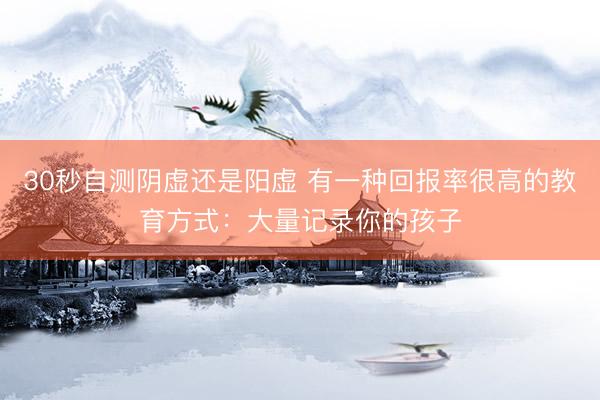 30秒自测阴虚还是阳虚 有一种回报率很高的教育方式：大量记录你的孩子