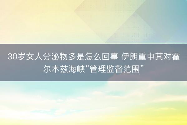 30岁女人分泌物多是怎么回事 伊朗重申其对霍尔木兹海峡“管理监督范围”