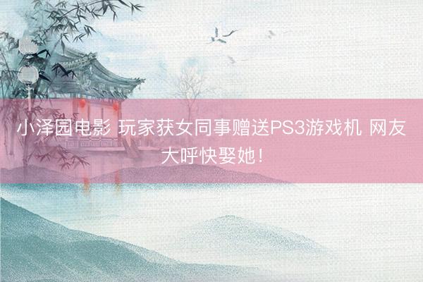 小泽园电影 玩家获女同事赠送PS3游戏机 网友大呼快娶她！