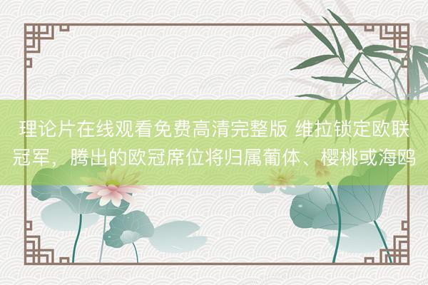 理论片在线观看免费高清完整版 维拉锁定欧联冠军，腾出的欧冠席位将归属葡体、樱桃或海鸥