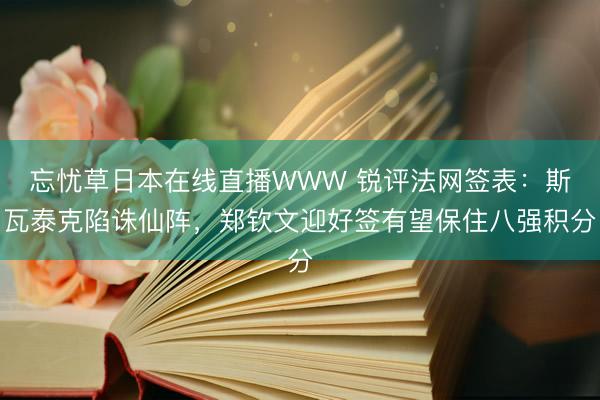 忘忧草日本在线直播WWW 锐评法网签表：斯瓦泰克陷诛仙阵，郑钦文迎好签有望保住八强积分
