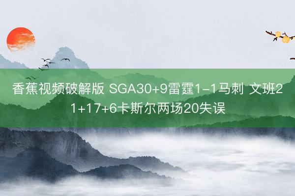 香蕉视频破解版 SGA30+9雷霆1-1马刺 文班21+17+6卡斯尔两场20失误