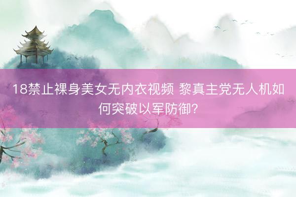18禁止裸身美女无内衣视频 黎真主党无人机如何突破以军防御？