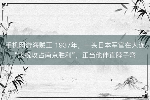 手机网游海贼王 1937年，一头日本军官在大连“庆祝攻占南京胜利”，正当他伸直脖子弯