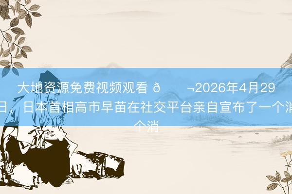 大地资源免费视频观看 🌬2026年4月29日，日本首相高市早苗在社交平台亲自宣布了一个消