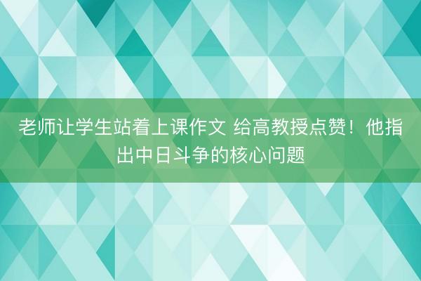 老师让学生站着上课作文 给高教授点赞！他指出中日斗争的核心问题