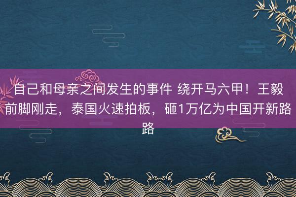 自己和母亲之间发生的事件 绕开马六甲！王毅前脚刚走，泰国火速拍板，砸1万亿为中国开新路