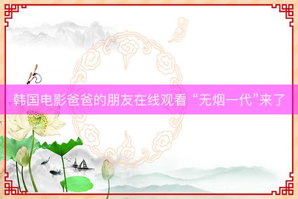 韩国电影爸爸的朋友在线观看 “无烟一代”来了