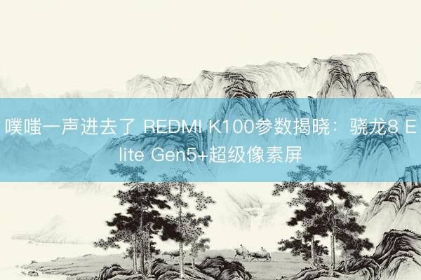 噗嗤一声进去了 REDMI K100参数揭晓：骁龙8 Elite Gen5+超级像素屏