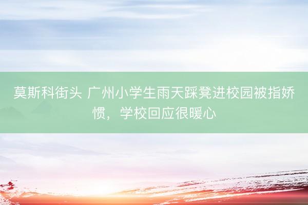 莫斯科街头 广州小学生雨天踩凳进校园被指娇惯，学校回应很暖心