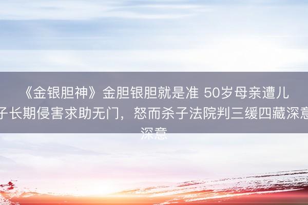 《金银胆神》金胆银胆就是准 50岁母亲遭儿子长期侵害求助无门，怒而杀子法院判三缓四藏深意