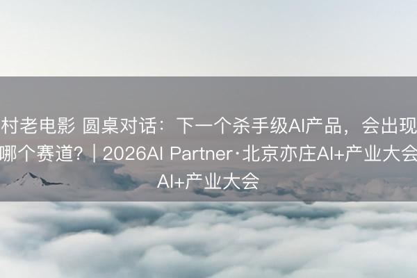 农村老电影 圆桌对话：下一个杀手级AI产品，会出现在哪个赛道？| 2026AI Partner·北京亦庄AI+产业大会